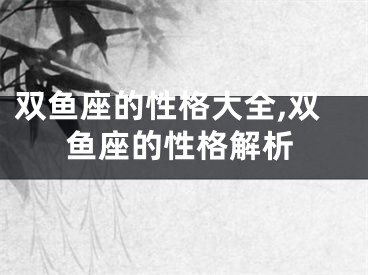 双鱼座的性格大全,双鱼座的性格解析