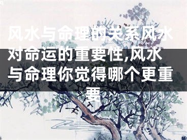风水与命理的关系风水对命运的重要性,风水与命理你觉得哪个更重要