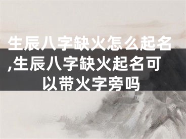 生辰八字缺火怎么起名,生辰八字缺火起名可以带火字旁吗