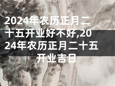 2024年农历正月二十五开业好不好,2024年农历正月二十五开业吉日