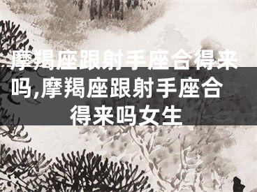 摩羯座跟射手座合得来吗,摩羯座跟射手座合得来吗女生