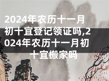 2024年农历十一月初十宜登记领证吗,2024年农历十一月初十宜搬家吗