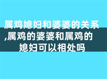 属鸡媳妇和婆婆的关系,属鸡的婆婆和属鸡的媳妇可以相处吗