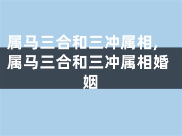属马三合和三冲属相,属马三合和三冲属相婚姻