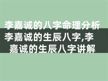 李嘉诚的八字命理分析李嘉诚的生辰八字,李嘉诚的生辰八字讲解
