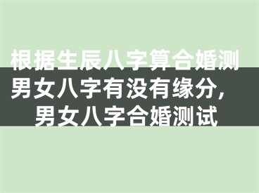根据生辰八字算合婚测男女八字有没有缘分,男女八字合婚测试