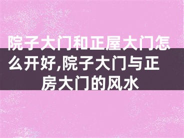 院子大门和正屋大门怎么开好,院子大门与正房大门的风水