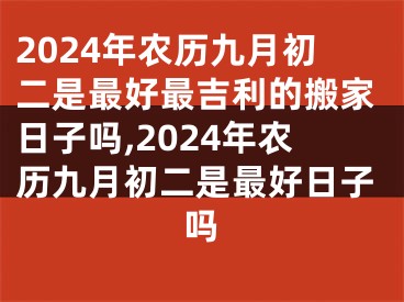 2024年农历九月初二是最好最吉利的搬家日子吗,2024年农历九月初二是最好日子吗