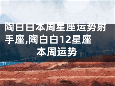 陶白白本周星座运势射手座,陶白白12星座本周运势