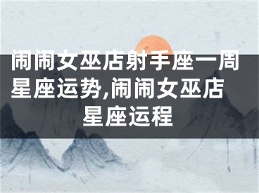 闹闹女巫店射手座一周星座运势,闹闹女巫店星座运程