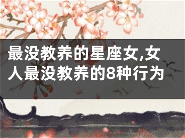最没教养的星座女,女人最没教养的8种行为