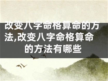 改变八字命格算命的方法,改变八字命格算命的方法有哪些