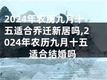 2024年农历九月十五适合乔迁新居吗,2024年农历九月十五适合结婚吗