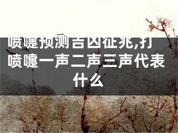 喷嚏预测吉凶征兆,打喷嚏一声二声三声代表什么