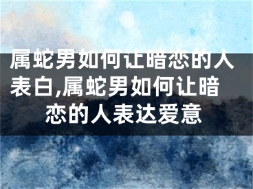 属蛇男如何让暗恋的人表白,属蛇男如何让暗恋的人表达爱意