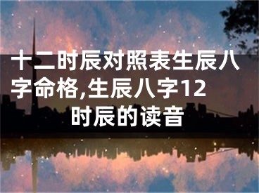 十二时辰对照表生辰八字命格,生辰八字12时辰的读音