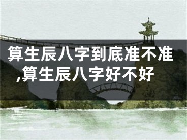算生辰八字到底准不准,算生辰八字好不好