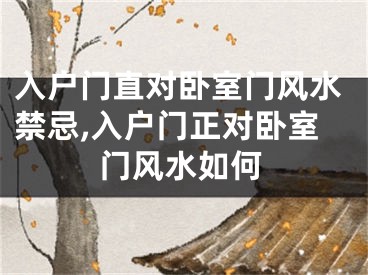 入户门直对卧室门风水禁忌,入户门正对卧室门风水如何