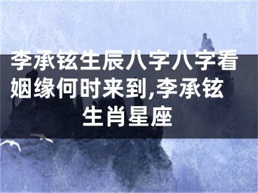 李承铉生辰八字八字看姻缘何时来到,李承铉生肖星座