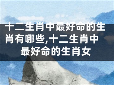 十二生肖中最好命的生肖有哪些,十二生肖中最好命的生肖女
