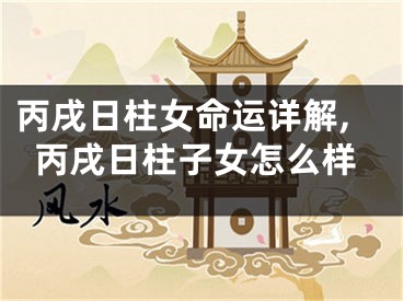 丙戌日柱女命运详解,丙戌日柱子女怎么样