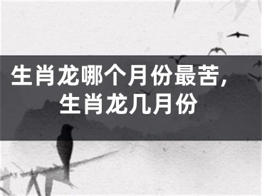 生肖龙哪个月份最苦,生肖龙几月份