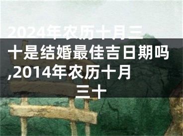 2024年农历十月三十是结婚最佳吉日期吗,2014年农历十月三十