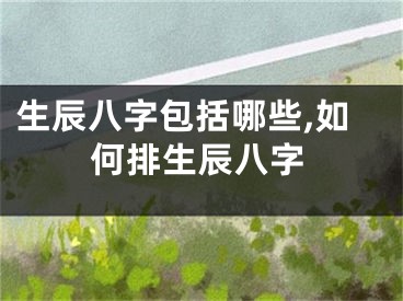 生辰八字包括哪些,如何排生辰八字
