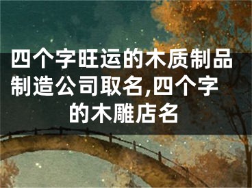 四个字旺运的木质制品制造公司取名,四个字的木雕店名