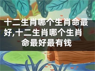 十二生肖哪个生肖命最好,十二生肖哪个生肖命最好最有钱