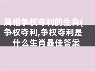 属相争权夺利的生肖(争权夺利,争权夺利是什么生肖最佳答案