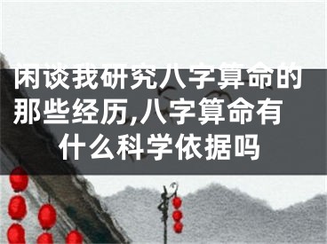 闲谈我研究八字算命的那些经历,八字算命有什么科学依据吗