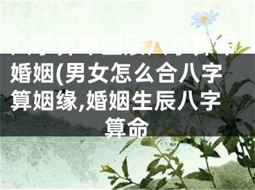 八字算命生辰八字算命婚姻(男女怎么合八字算姻缘,婚姻生辰八字算命