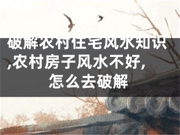 破解农村住宅风水知识,农村房子风水不好,怎么去破解