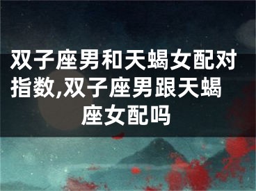 双子座男和天蝎女配对指数,双子座男跟天蝎座女配吗