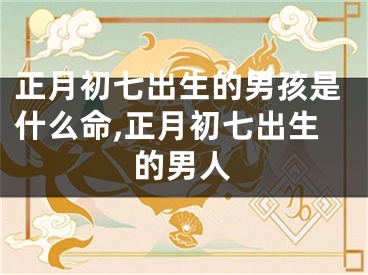 正月初七出生的男孩是什么命,正月初七出生的男人