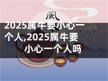 2025属牛要小心一个人,2025属牛要小心一个人吗