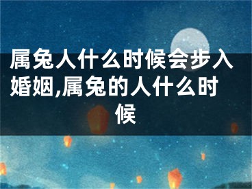 属兔人什么时候会步入婚姻,属兔的人什么时候