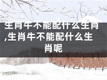 生肖牛不能配什么生肖,生肖牛不能配什么生肖呢
