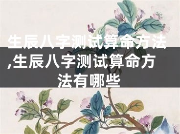 生辰八字测试算命方法,生辰八字测试算命方法有哪些