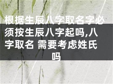 根据生辰八字取名字必须按生辰八字起吗,八字取名 需要考虑姓氏吗