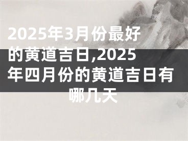 2025年3月份最好的黄道吉日,2025年四月份的黄道吉日有哪几天