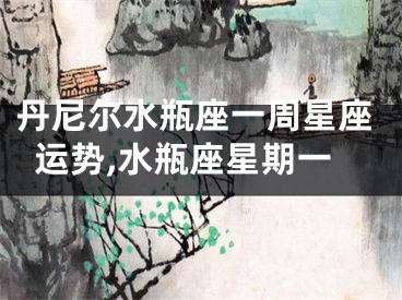 丹尼尔水瓶座一周星座运势,水瓶座星期一