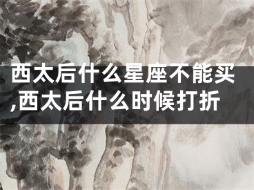 西太后什么星座不能买,西太后什么时候打折