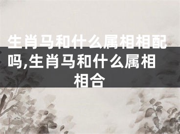生肖马和什么属相相配吗,生肖马和什么属相相合