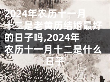 2024年农历十一月十二是老黄历结婚最好的日子吗,2024年农历十一月十二是什么日子