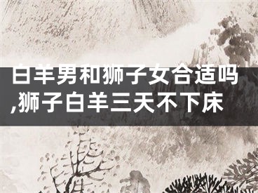 白羊男和狮子女合适吗,狮子白羊三天不下床