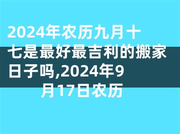 2024年农历九月十七是最好最吉利的搬家日子吗,2024年9月17日农历