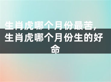生肖虎哪个月份最苦,生肖虎哪个月份生的好命