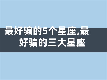 最好骗的5个星座,最好骗的三大星座